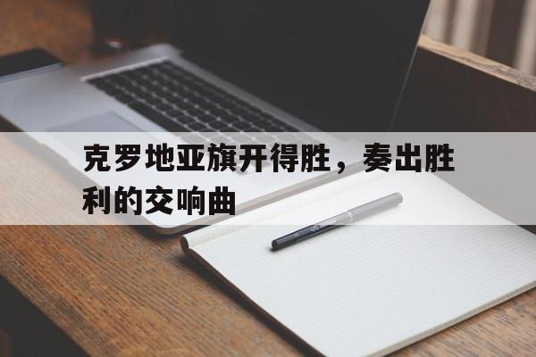 克罗地亚旗开得胜，奏出胜利的交响曲